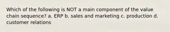 Which of the following is NOT a main component of the value chain sequence? a. ERP b. sales and marketing c. production d. customer relations