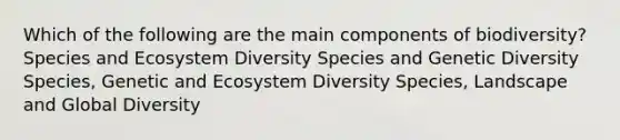 Which of the following are the main components of biodiversity? Species and Ecosystem Diversity Species and Genetic Diversity Species, Genetic and Ecosystem Diversity Species, Landscape and Global Diversity