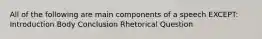 All of the following are main components of a speech EXCEPT: Introduction Body Conclusion Rhetorical Question