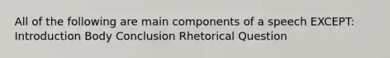 All of the following are main components of a speech EXCEPT: Introduction Body Conclusion Rhetorical Question