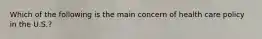 Which of the following is the main concern of health care policy in the U.S.?