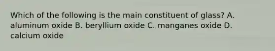 Which of the following is the main constituent of glass? A. aluminum oxide B. beryllium oxide C. manganes oxide D. calcium oxide