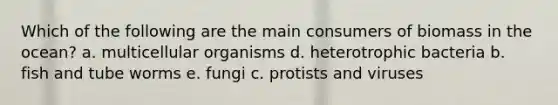 Which of the following are the main consumers of biomass in the ocean? a. multicellular organisms d. heterotrophic bacteria b. fish and tube worms e. fungi c. protists and viruses