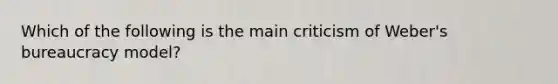 Which of the following is the main criticism of Weber's bureaucracy model?