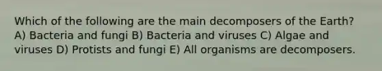 Which of the following are the main decomposers of the Earth? A) Bacteria and fungi B) Bacteria and viruses C) Algae and viruses D) Protists and fungi E) All organisms are decomposers.