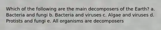 Which of the following are the main decomposers of the Earth? a. Bacteria and fungi b. Bacteria and viruses c. Algae and viruses d. Protists and fungi e. All organisms are decomposers