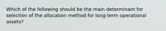 Which of the following should be the main determinant for selection of the allocation method for long-term operational assets?