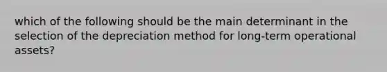 which of the following should be the main determinant in the selection of the depreciation method for long-term operational assets?