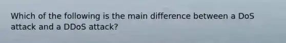 Which of the following is the main difference between a DoS attack and a DDoS attack?