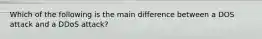 Which of the following is the main difference between a DOS attack and a DDoS attack?