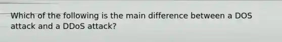 Which of the following is the main difference between a DOS attack and a DDoS attack?