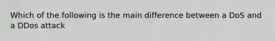 Which of the following is the main difference between a DoS and a DDos attack