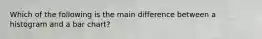 Which of the following is the main difference between a histogram and a bar chart?