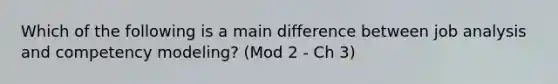 Which of the following is a main difference between job analysis and competency modeling? (Mod 2 - Ch 3)