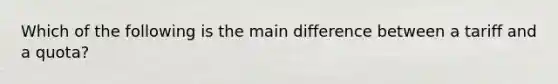 Which of the following is the main difference between a tariff and a quota?