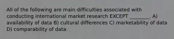 All of the following are main difficulties associated with conducting international market research EXCEPT ________. A) availability of data B) cultural differences C) marketability of data D) comparability of data