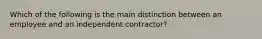 Which of the following is the main distinction between an employee and an independent contractor?