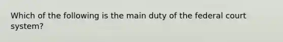 Which of the following is the main duty of the federal court system?