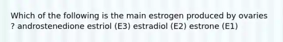 Which of the following is the main estrogen produced by ovaries ? androstenedione estriol (E3) estradiol (E2) estrone (E1)