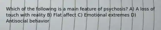 Which of the following is a main feature of psychosis? A) A loss of touch with reality B) Flat affect C) Emotional extremes D) Antisocial behavior