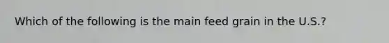 Which of the following is the main feed grain in the U.S.?