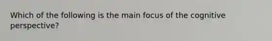 Which of the following is the main focus of the cognitive perspective?