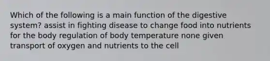 Which of the following is a main function of the digestive system? assist in fighting disease to change food into nutrients for the body regulation of body temperature none given transport of oxygen and nutrients to the cell