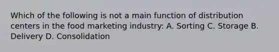 Which of the following is not a main function of distribution centers in the food marketing industry: A. Sorting C. Storage B. Delivery D. Consolidation