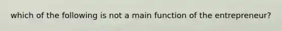 which of the following is not a main function of the entrepreneur?