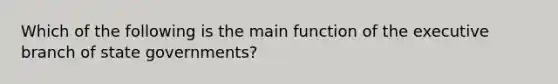 Which of the following is the main function of the executive branch of state governments?