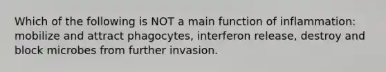 Which of the following is NOT a main function of inflammation: mobilize and attract phagocytes, interferon release, destroy and block microbes from further invasion.