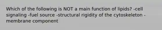 Which of the following is NOT a main function of lipids? -cell signaling -fuel source -structural rigidity of the cytoskeleton -membrane component