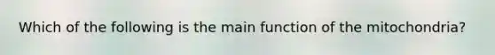 Which of the following is the main function of the mitochondria?