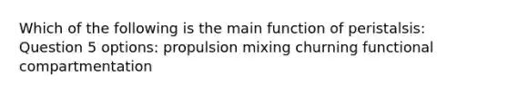 Which of the following is the main function of peristalsis: Question 5 options: propulsion mixing churning functional compartmentation