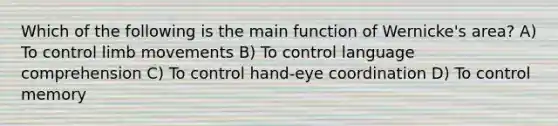 Which of the following is the main function of Wernicke's area? A) To control limb movements B) To control language comprehension C) To control hand-eye coordination D) To control memory