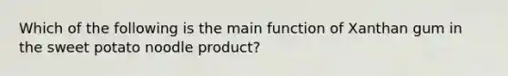 Which of the following is the main function of Xanthan gum in the sweet potato noodle product?