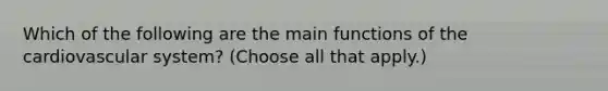 Which of the following are the main functions of the cardiovascular system? (Choose all that apply.)