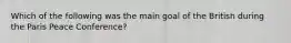 Which of the following was the main goal of the British during the Paris Peace Conference?