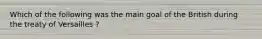 Which of the following was the main goal of the British during the treaty of Versailles ?