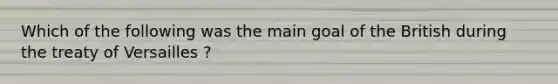 Which of the following was the main goal of the British during the treaty of Versailles ?