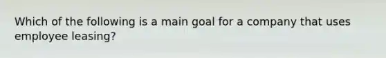 Which of the following is a main goal for a company that uses employee leasing?