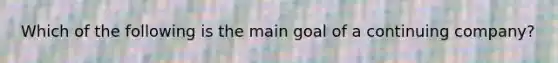 Which of the following is the main goal of a continuing company?