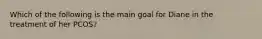 Which of the following is the main goal for Diane in the treatment of her PCOS?