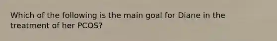 Which of the following is the main goal for Diane in the treatment of her PCOS?