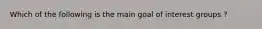 Which of the following is the main goal of interest groups ?