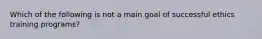 Which of the following is not a main goal of successful ethics training programs?