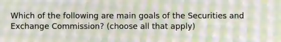 Which of the following are main goals of the Securities and Exchange Commission? (choose all that apply)