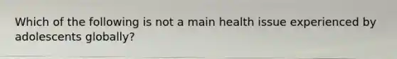 Which of the following is not a main health issue experienced by adolescents globally?