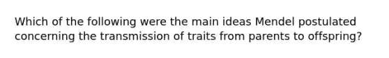 Which of the following were the main ideas Mendel postulated concerning the transmission of traits from parents to offspring?