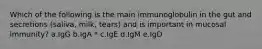 Which of the following is the main immunoglobulin in the gut and secretions (saliva, milk, tears) and is important in mucosal immunity? a.IgG b.IgA * c.IgE d.IgM e.IgD